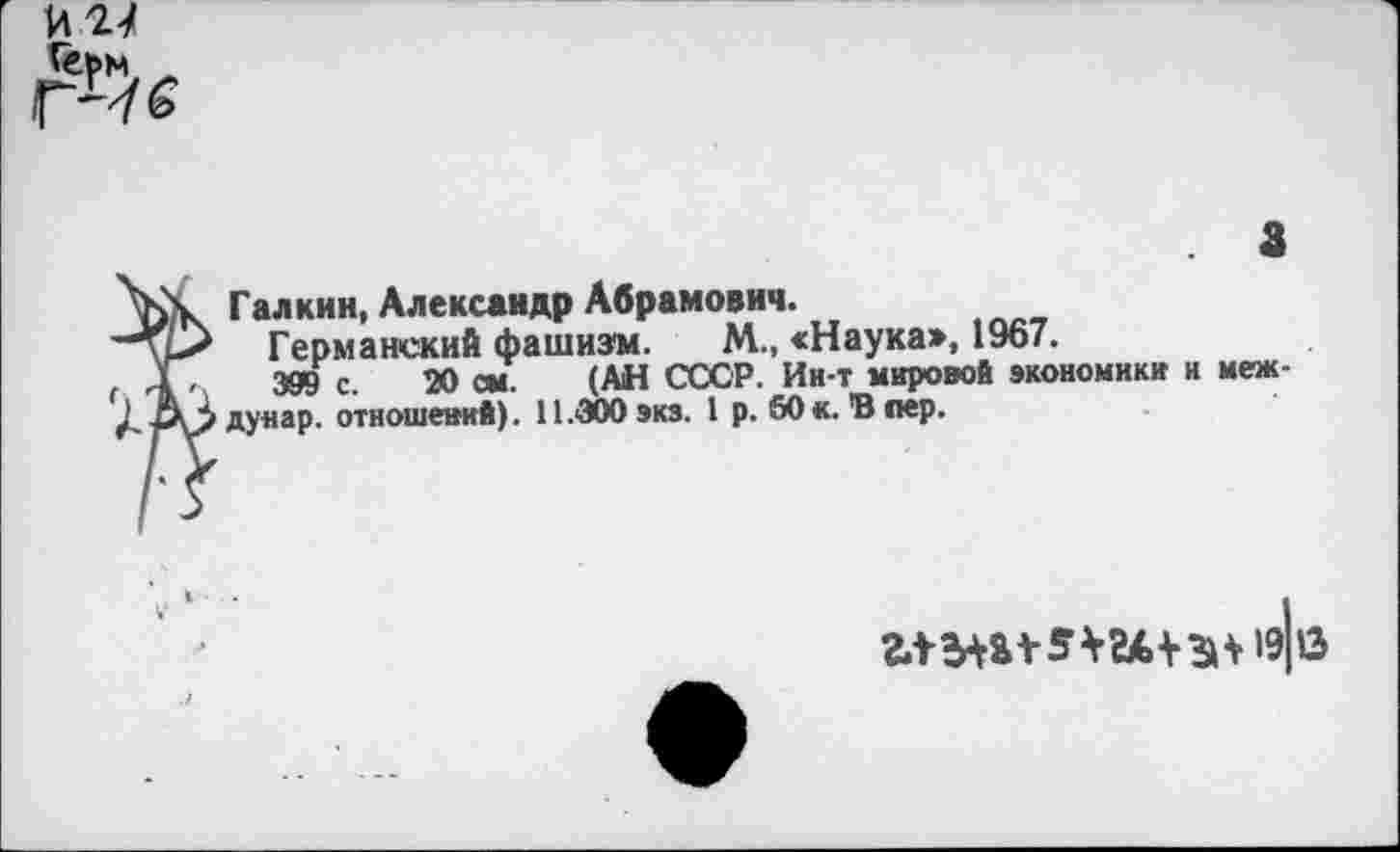 ﻿Галкин, Александр Абрамович.
Германский фашизм. М., «Наука», 1967.
399 с. 20 см. (АН СССР. Ин-т мировой экономики и меж дунар. отношений). 11.300 экз. 1 р. 50«. В пер.
ш+за 1э|13